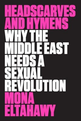 Headscarves and Hymens: Why the Middle East Needs a Sexual Revolution by Eltahawy, Mona