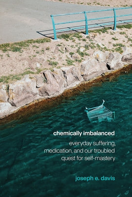 Chemically Imbalanced: Everyday Suffering, Medication, and Our Troubled Quest for Self-Mastery by Davis, Joseph E.