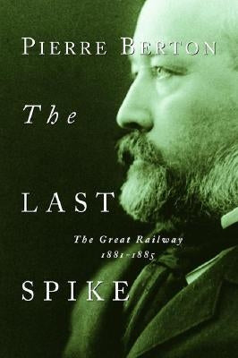 The Last Spike: The Great Railway, 1881-1885 by Berton, Pierre