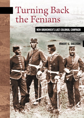 Turning Back the Fenians: New Brunswick's Last Colonial Campaign by Dallison, Robert L.
