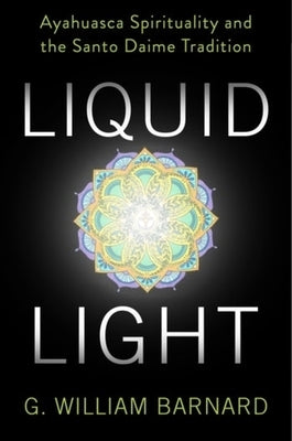 Liquid Light: Ayahuasca Spirituality and the Santo Daime Tradition by Barnard, G. William