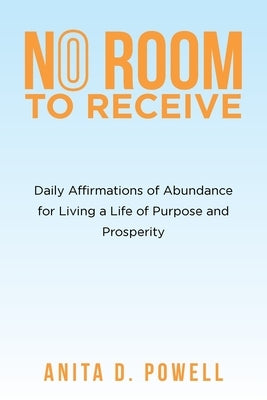 No Room to Receive: Daily Affirmations of Abundance for Living a Life of Purpose and Prosperity by Powell, Anita D.