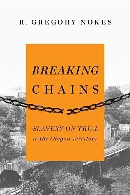 Breaking Chains: Slavery on Trial in the Oregon Territory by Nokes, R. Gregory