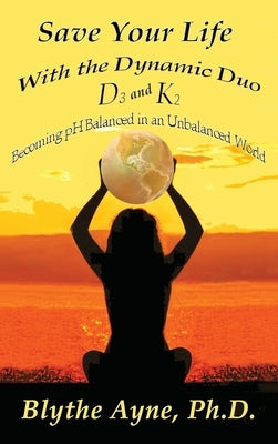 Save Your Life with the Dynamic Duo D3 and K2: How to Be pH Balanced in an Unbalanced World by Ayne, Blythe