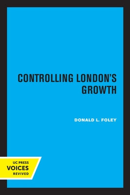 Controlling London's Growth: Planning the Great Wen, 1940 - 1960 by Foley, Donald L.