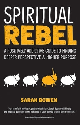 Spiritual Rebel: A Positively Addictive Guide to Finding Deeper Perspective and Higher Purpose by Bowen, Sarah A.