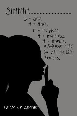 Shhhh . . . S = Sad, H = Hurt, H = Helpless, H = Hopeless, H = Humble, a Suitable Title for All My Life Secrets. by de Amaani, Umnia