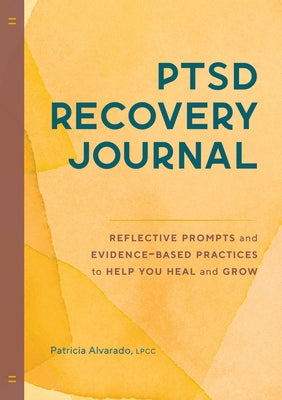 Ptsd Recovery Journal: Reflective Prompts and Evidence-Based Practices to Help You Heal and Grow by Alvarado, Patricia