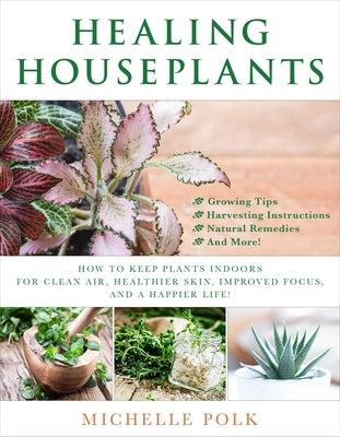 Healing Houseplants: How to Keep Plants Indoors for Clean Air, Healthier Skin, Improved Focus, and a Happier Life! by Polk, Michelle