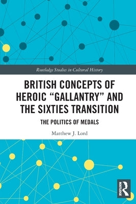 British Concepts of Heroic Gallantry and the Sixties Transition: The Politics of Medals by Lord, Matthew J.
