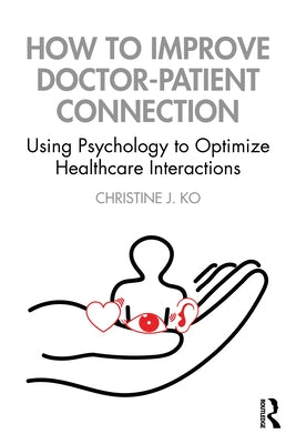 How to Improve Doctor-Patient Connection: Using Psychology to Optimize Healthcare Interactions by Ko, Christine J.