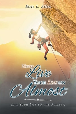 Never Live Your Life on Almost: Live Your Life to the Fullest! by Allen, Essie L.