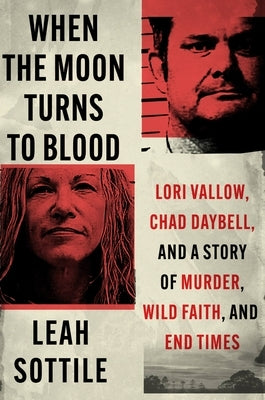 When the Moon Turns to Blood: Lori Vallow, Chad Daybell, and a Story of Murder, Wild Faith, and End Times by Sottile, Leah