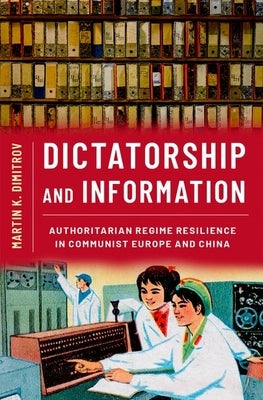 Dictatorship and Information: Authoritarian Regime Resilience in Communist Europe and China by Dimitrov, Martin K.