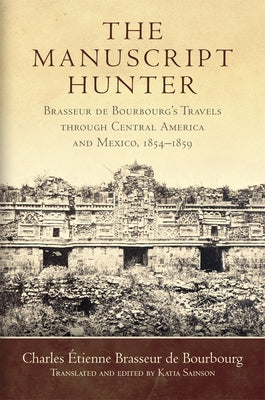 The Manuscript Hunter, Volume 84: Brasseur de Bourbourg's Travels Through Central America and Mexico, 1854-1859 by Brasseur de Bourbourg, Charles &#201;tienne