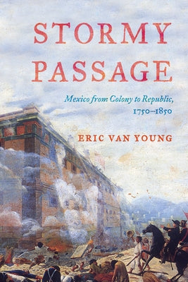 Stormy Passage: Mexico from Colony to Republic, 1750-1850 by Van Young, Eric