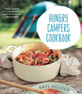 Hungry Campers Cookbook: Fresh, Healthy and Easy Recipes to Cook on Your Next Camping Trip by Holder, Katy