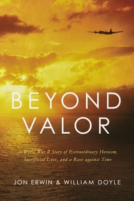 Beyond Valor: A World War II Story of Extraordinary Heroism, Sacrificial Love, and a Race Against Time by Erwin, Jon