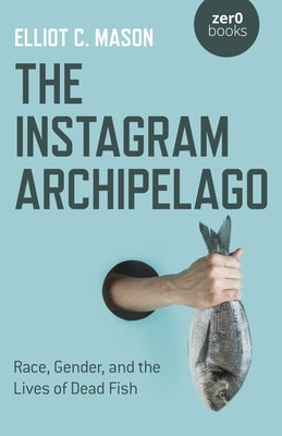 The Instagram Archipelago: Race, Gender, and the Lives of Dead Fish by Mason, Elliot C.