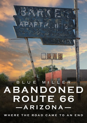 Abandoned Route 66 Arizona: Where the Road Came to an End by Miller, Blue