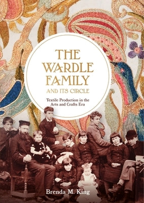 The Wardle Family and Its Circle: Textile Production in the Arts and Crafts Era by King, Brenda M.