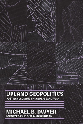 Upland Geopolitics: Postwar Laos and the Global Land Rush by Dwyer, Michael B.