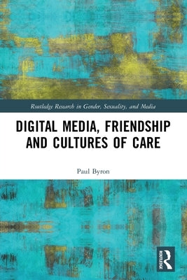 Digital Media, Friendship and Cultures of Care by Byron, Paul