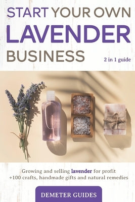 Start Your Own Lavender Business: 2 in 1 guide - growing and selling lavender for profit +100 crafts, handmade gifts and natural remedies by Guides, Demeter