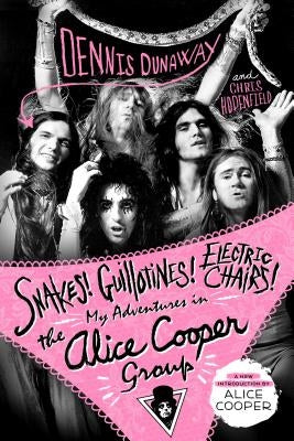 Snakes! Guillotines! Electric Chairs!: My Adventures in the Alice Cooper Group by Dunaway, Dennis