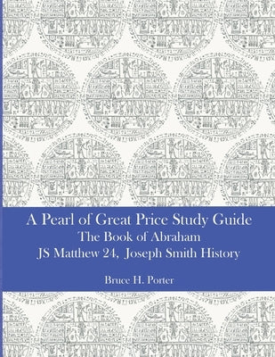 A Pearl of Great Price Study Guide: The Book of Abraham - Matthew 24 - Joseph Smith History by Porter, Bruce H.