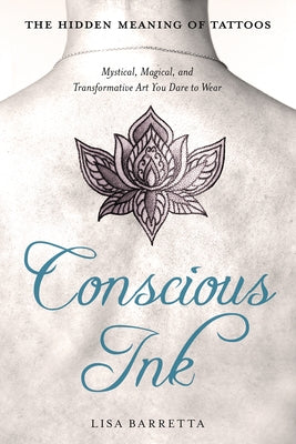 Conscious Ink: The Hidden Meaning of Tattoos: Mystical, Magical, and Transformative Art You Dare to Wear by Barretta, Lisa