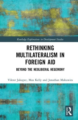 Rethinking Multilateralism in Foreign Aid: Beyond the Neoliberal Hegemony by Jakupec, Viktor