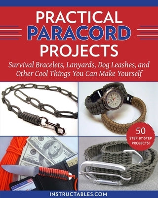 Practical Paracord Projects: Survival Bracelets, Lanyards, Dog Leashes, and Other Cool Things You Can Make Yourself by Instructables Com