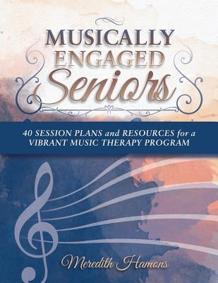 Musically Engaged Seniors: 40 Session Plans and Resources for a Vibrant Music Therapy Program by Hamons Mt-Bc, Meredith Faith