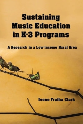 Sustaining Music Education in K-3 Programs: A Research in a Low-Income Rural Area by Clark, Ivone Fraiha