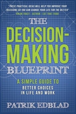 The Decision-Making Blueprint: A Simple Guide to Better Choices in Life and Work by Edblad, Patrik