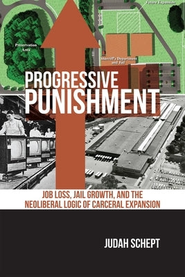 Progressive Punishment: Job Loss, Jail Growth, and the Neoliberal Logic of Carceral Expansion by Schept, Judah