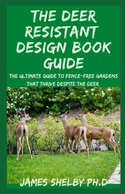 The Deer Resistant Design Book Guide: The Ultimate Guide To Fence-free Gardens that Thrive Despite the Deer by Shelby Ph. D., James