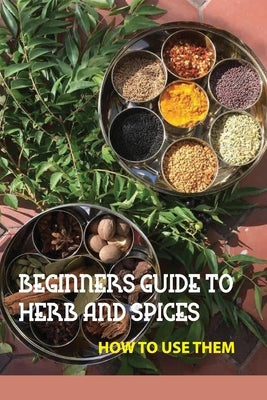 Beginners Guide To Herb And Spices- How To Use Them: Simple Blended Spice Recipes Novice Cook by Sims, Gregory