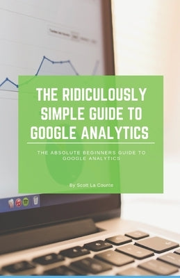 The Ridiculously Simple Guide to Google Analytics: The Absolute Beginners Guide to Google Analytics by La Counte, Scott