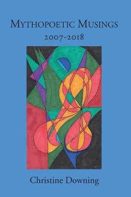 Mythopoetic Musings: 2007-2018 by Downing, Christine