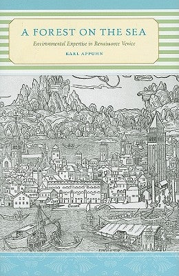 A Forest on the Sea: Environmental Expertise in Renaissance Venice by Appuhn, Karl