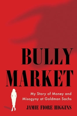 Bully Market: My Story of Money and Misogyny at Goldman Sachs by Higgins, Jamie Fiore