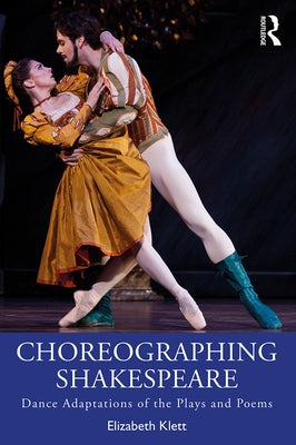 Choreographing Shakespeare: Dance Adaptations of the Plays and Poems by Klett, Elizabeth