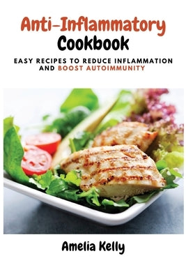 Anti-Inflammatory Cookbook: Easy Recipes to Reduce Inflammation and Boost Autoimmunity by Amelia Kelly