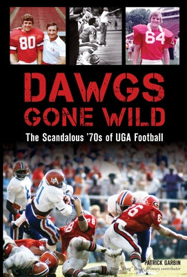 Dawgs Gone Wild: The Scandalous '70s of Uga Football by Garbin, Patrick
