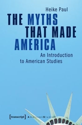 The Myths That Made America: An Introduction to American Studies by Paul, Heike