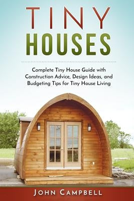 Tiny Houses: Complete Tiny House Guide with Construction Advice, Design Ideas, and Budgeting Tips for Tiny House Living by Campbell, John