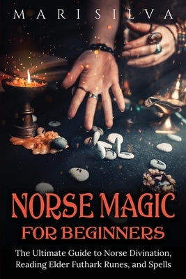 Norse Magic for Beginners: The Ultimate Guide to Norse Divination, Reading Elder Futhark Runes, and Spells by Silva, Mari