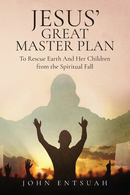 Jesus's Great Master Plan to Rescues Earth and Her Children from the Spiritual Fall by Entsuah, John